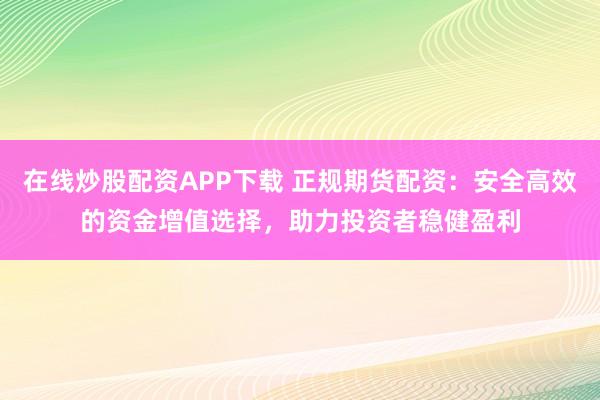 在线炒股配资APP下载 正规期货配资：安全高效的资金增值选择，助力投资者稳健盈利