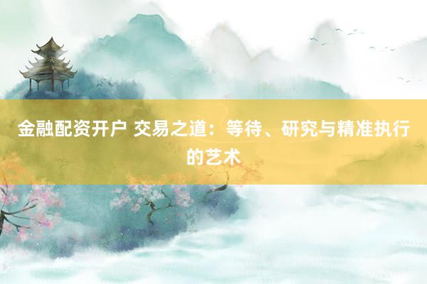 金融配资开户 交易之道：等待、研究与精准执行的艺术