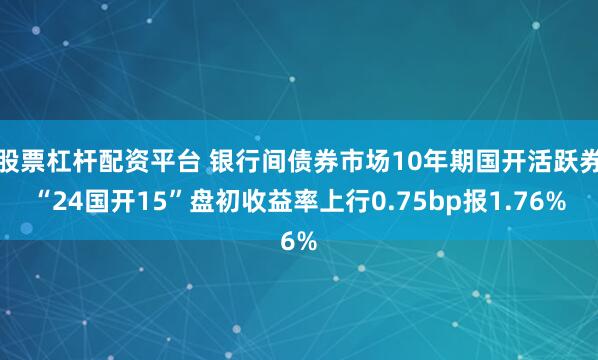 股票杠杆配资平台 银行间债券市场10年期国开活跃券“24国开15”盘初收益率上行0.75bp报1.76%