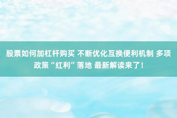 股票如何加杠杆购买 不断优化互换便利机制 多项政策“红利”落地 最新解读来了！