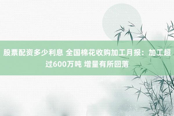 股票配资多少利息 全国棉花收购加工月报：加工超过600万吨 增量有所回落