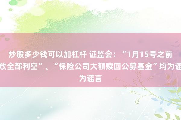 炒股多少钱可以加杠杆 证监会：“1月15号之前释放全部利空”、“保险公司大额赎回公募基金”均为谣言