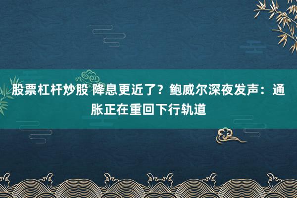 股票杠杆炒股 降息更近了？鲍威尔深夜发声：通胀正在重回下行轨道