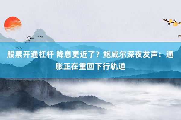 股票开通杠杆 降息更近了？鲍威尔深夜发声：通胀正在重回下行轨道