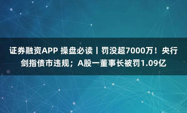 证券融资APP 操盘必读丨罚没超7000万！央行剑指债市违规；A股一董事长被罚1.09亿