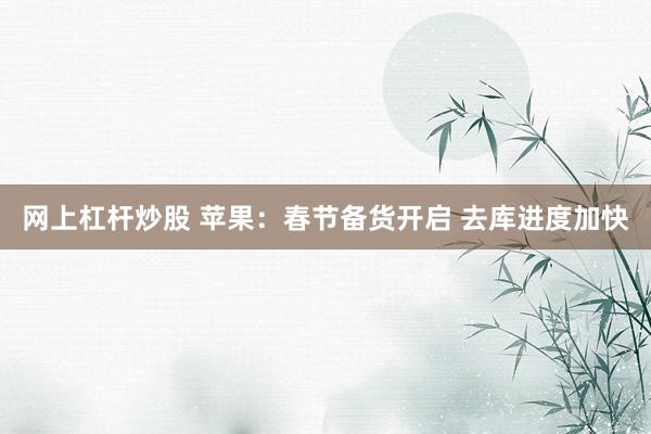 网上杠杆炒股 苹果：春节备货开启 去库进度加快