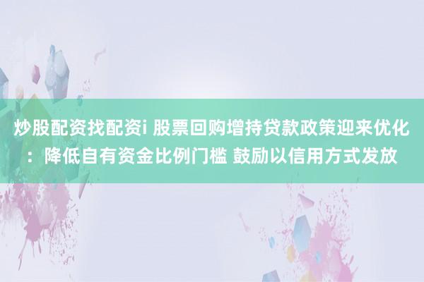 炒股配资找配资i 股票回购增持贷款政策迎来优化：降低自有资金比例门槛 鼓励以信用方式发放