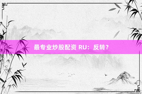 最专业炒股配资 RU：反转？