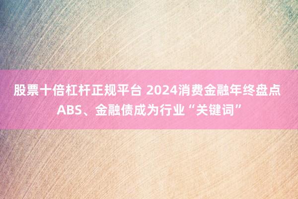 股票十倍杠杆正规平台 2024消费金融年终盘点 ABS、金融债成为行业“关键词”