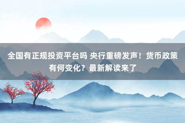 全国有正规投资平台吗 央行重磅发声！货币政策有何变化？最新解读来了