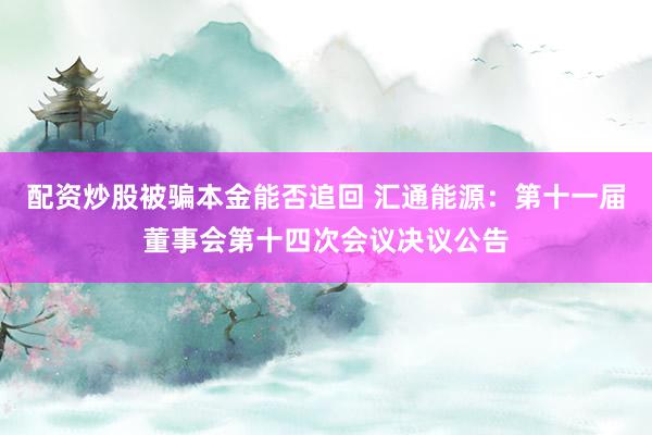 配资炒股被骗本金能否追回 汇通能源：第十一届董事会第十四次会议决议公告