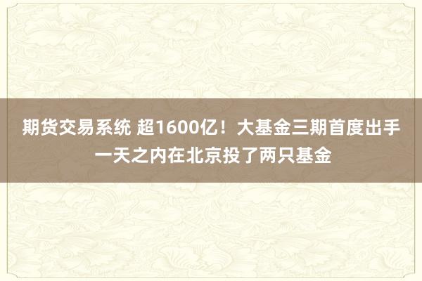 期货交易系统 超1600亿！大基金三期首度出手 一天之内在北京投了两只基金