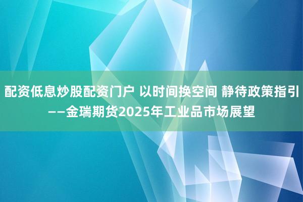 配资低息炒股配资门户 以时间换空间 静待政策指引——金瑞期货2025年工业品市场展望