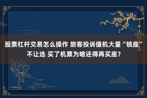 股票杠杆交易怎么操作 旅客投诉值机大量“锁座”不让选 买了机票为啥还得再买座？