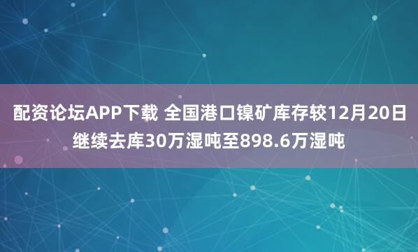 配资论坛APP下载 全国港口镍矿库存较12月20日继续去库30万湿吨至898.6万湿吨