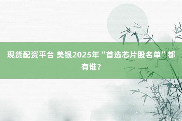 现货配资平台 美银2025年“首选芯片股名单”都有谁？