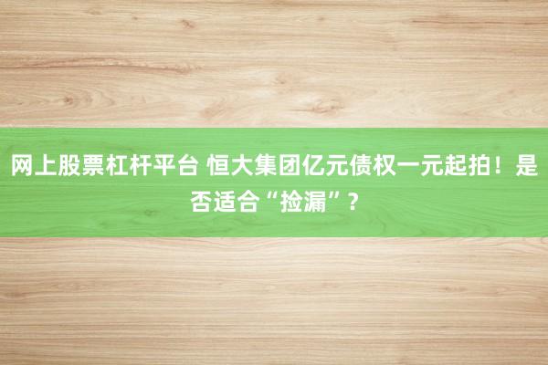 网上股票杠杆平台 恒大集团亿元债权一元起拍！是否适合“捡漏”？