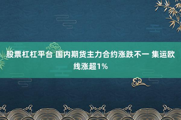 股票杠杠平台 国内期货主力合约涨跌不一 集运欧线涨超1%