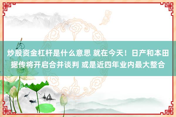 炒股资金杠杆是什么意思 就在今天！日产和本田据传将开启合并谈判 或是近四年业内最大整合