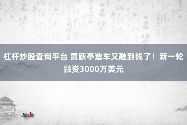 杠杆炒股查询平台 贾跃亭造车又融到钱了！新一轮融资3000万美元