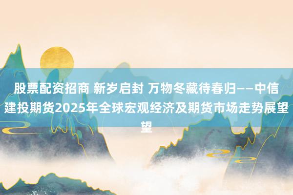 股票配资招商 新岁启封 万物冬藏待春归——中信建投期货2025年全球宏观经济及期货市场走势展望