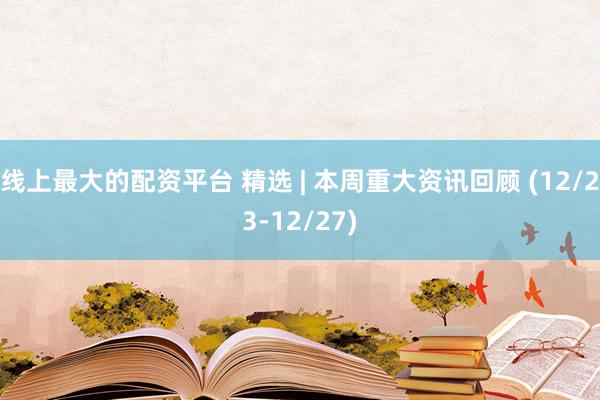 线上最大的配资平台 精选 | 本周重大资讯回顾 (12/23-12/27)