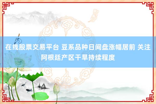 在线股票交易平台 豆系品种日间盘涨幅居前 关注阿根廷产区干旱持续程度