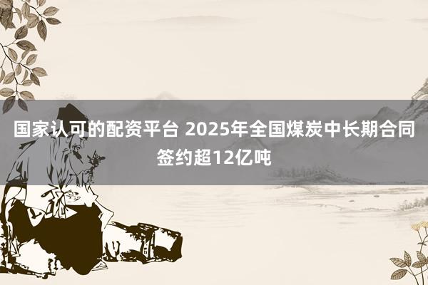 国家认可的配资平台 2025年全国煤炭中长期合同签约超12亿吨