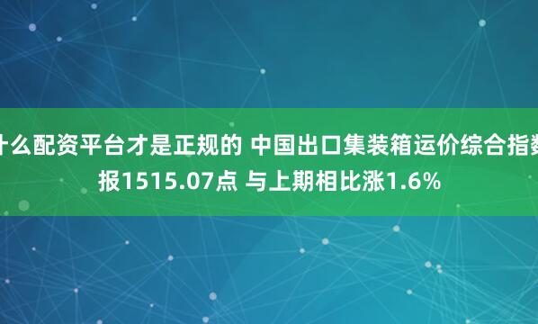 什么配资平台才是正规的 中国出口集装箱运价综合指数报1515.07点 与上期相比涨1.6%