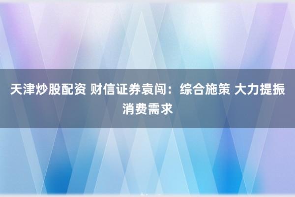 天津炒股配资 财信证券袁闯：综合施策 大力提振消费需求