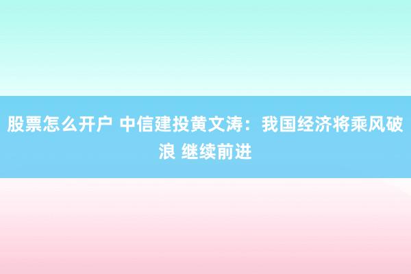 股票怎么开户 中信建投黄文涛：我国经济将乘风破浪 继续前进