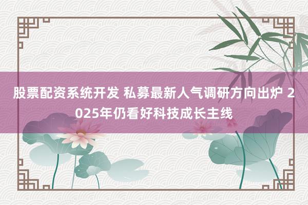 股票配资系统开发 私募最新人气调研方向出炉 2025年仍看好科技成长主线