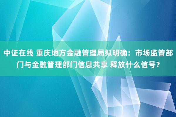 中证在线 重庆地方金融管理局拟明确：市场监管部门与金融管理部门信息共享 释放什么信号？