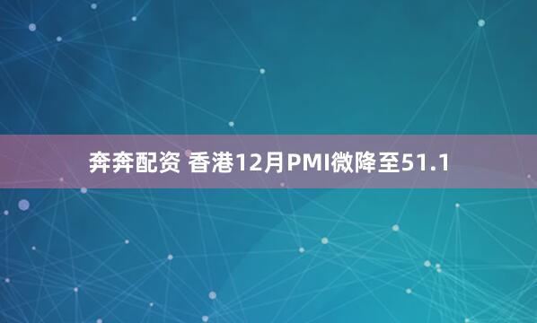 奔奔配资 香港12月PMI微降至51.1