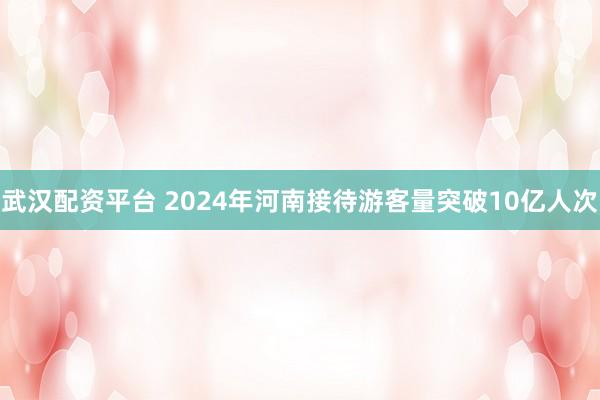 武汉配资平台 2024年河南接待游客量突破10亿人次