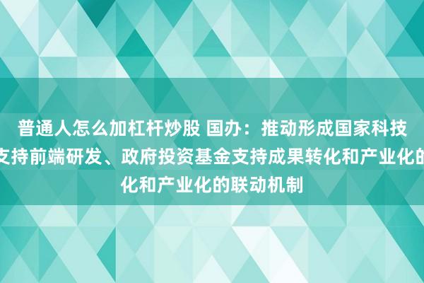 普通人怎么加杠杆炒股 国办：推动形成国家科技重大项目支持前端研发、政府投资基金支持成果转化和产业化的联动机制