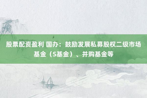 股票配资盈利 国办：鼓励发展私募股权二级市场基金（S基金）、并购基金等