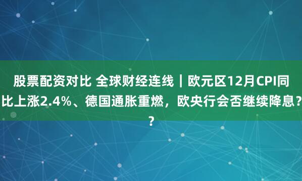 股票配资对比 全球财经连线｜欧元区12月CPI同比上涨2.4%、德国通胀重燃，欧央行会否继续降息？