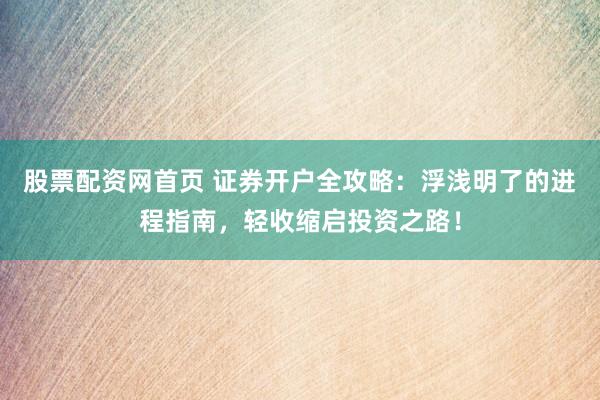 股票配资网首页 证券开户全攻略：浮浅明了的进程指南，轻收缩启投资之路！