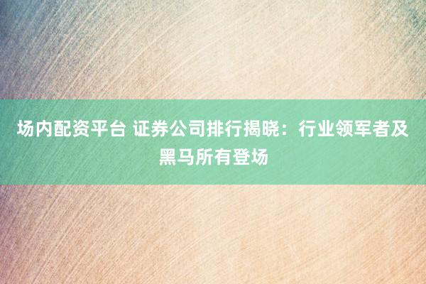 场内配资平台 证券公司排行揭晓：行业领军者及黑马所有登场