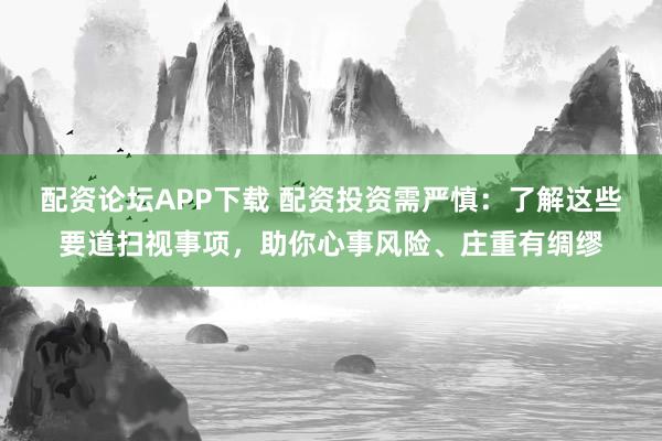 配资论坛APP下载 配资投资需严慎：了解这些要道扫视事项，助你心事风险、庄重有绸缪