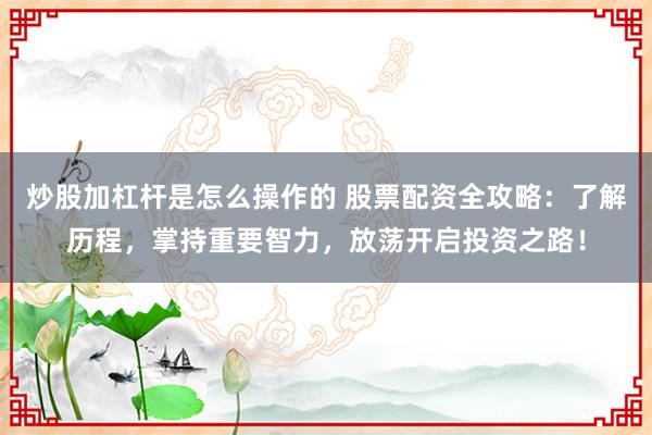 炒股加杠杆是怎么操作的 股票配资全攻略：了解历程，掌持重要智力，放荡开启投资之路！