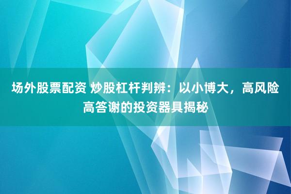 场外股票配资 炒股杠杆判辨：以小博大，高风险高答谢的投资器具揭秘