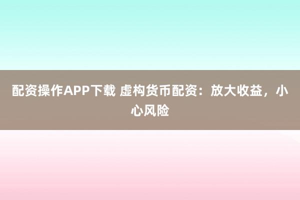 配资操作APP下载 虚构货币配资：放大收益，小心风险