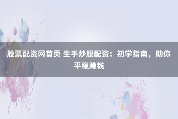 股票配资网首页 生手炒股配资：初学指南，助你平稳赚钱