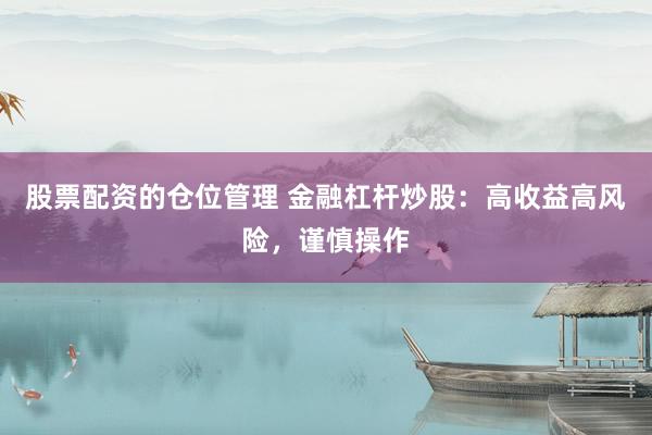 股票配资的仓位管理 金融杠杆炒股：高收益高风险，谨慎操作