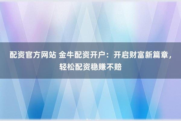 配资官方网站 金牛配资开户：开启财富新篇章，轻松配资稳赚不赔