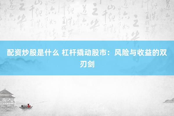 配资炒股是什么 杠杆撬动股市：风险与收益的双刃剑