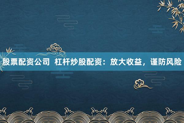 股票配资公司  杠杆炒股配资：放大收益，谨防风险