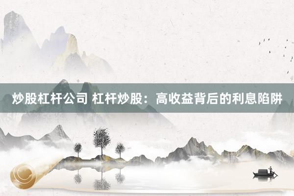 炒股杠杆公司 杠杆炒股：高收益背后的利息陷阱